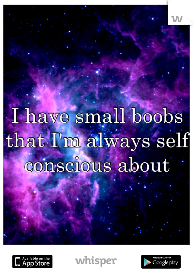 I have small boobs that I'm always self conscious about 
