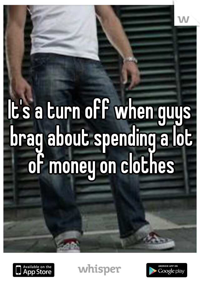 It's a turn off when guys brag about spending a lot of money on clothes