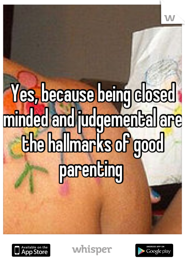Yes, because being closed minded and judgemental are the hallmarks of good parenting 