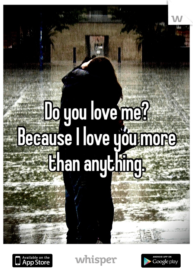 Do you love me?        Because I love you more than anything. 