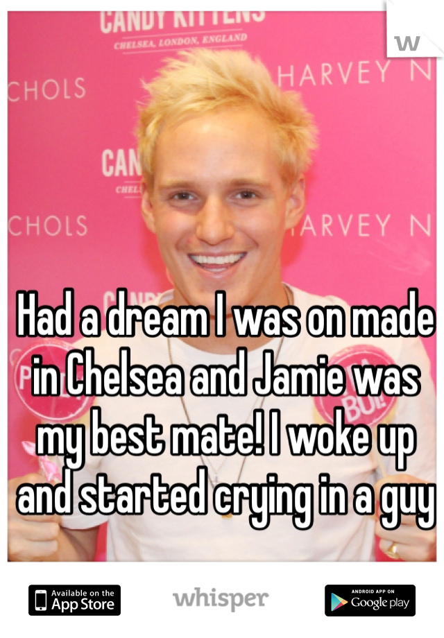 Had a dream I was on made in Chelsea and Jamie was my best mate! I woke up and started crying in a guy