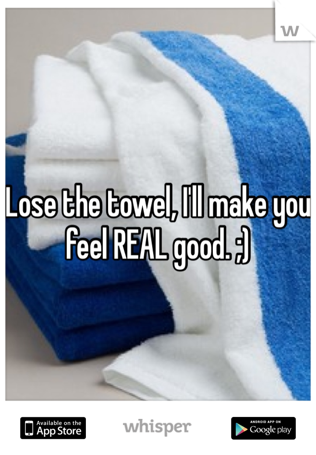 Lose the towel, I'll make you feel REAL good. ;)