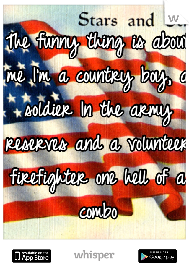 The funny thing is about me I'm a country boy, a soldier In the army reserves and a volunteer firefighter one hell of a combo