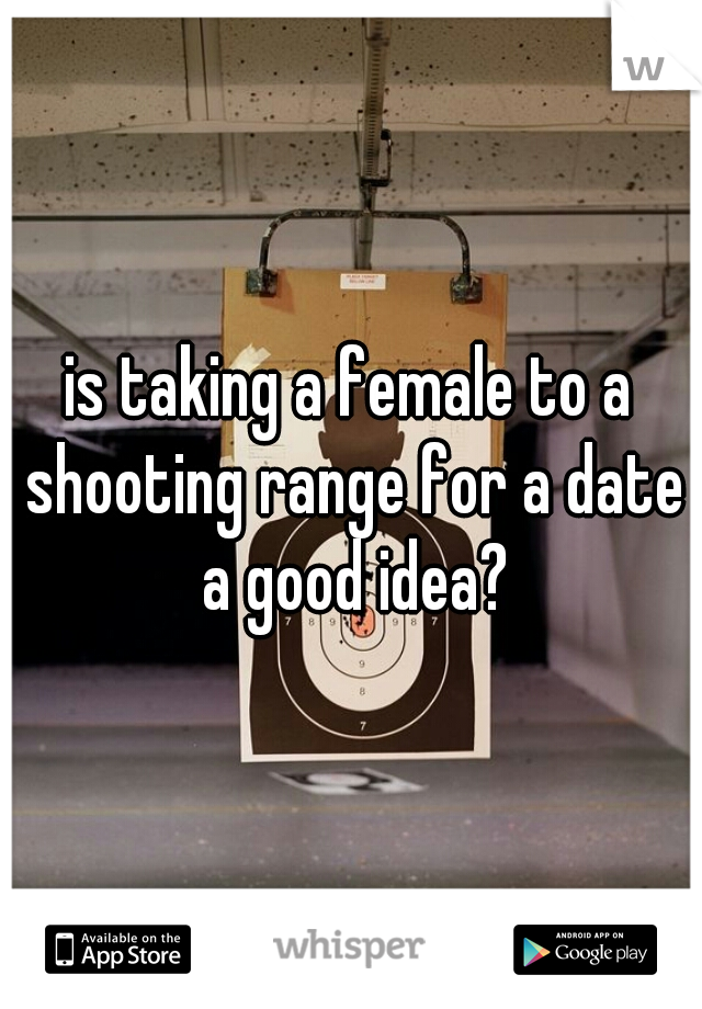 is taking a female to a shooting range for a date a good idea?
