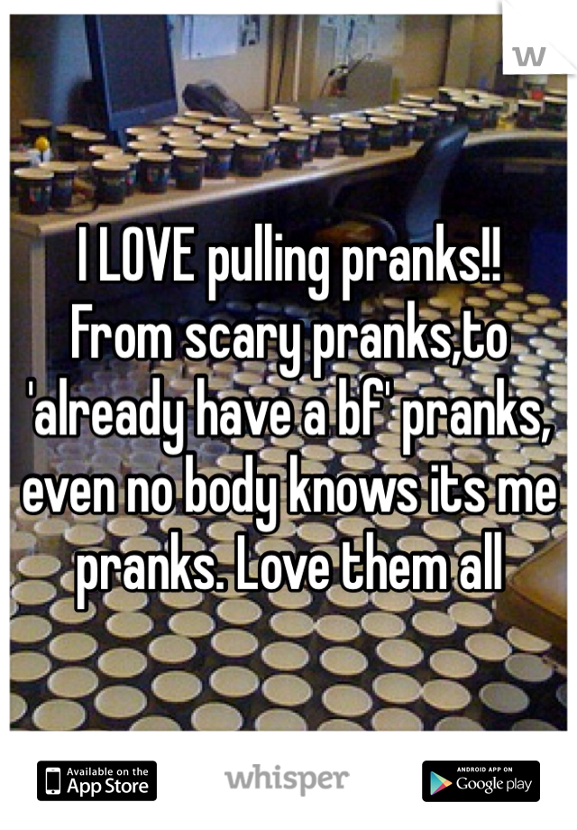 I LOVE pulling pranks!! 
From scary pranks,to 'already have a bf' pranks, even no body knows its me pranks. Love them all