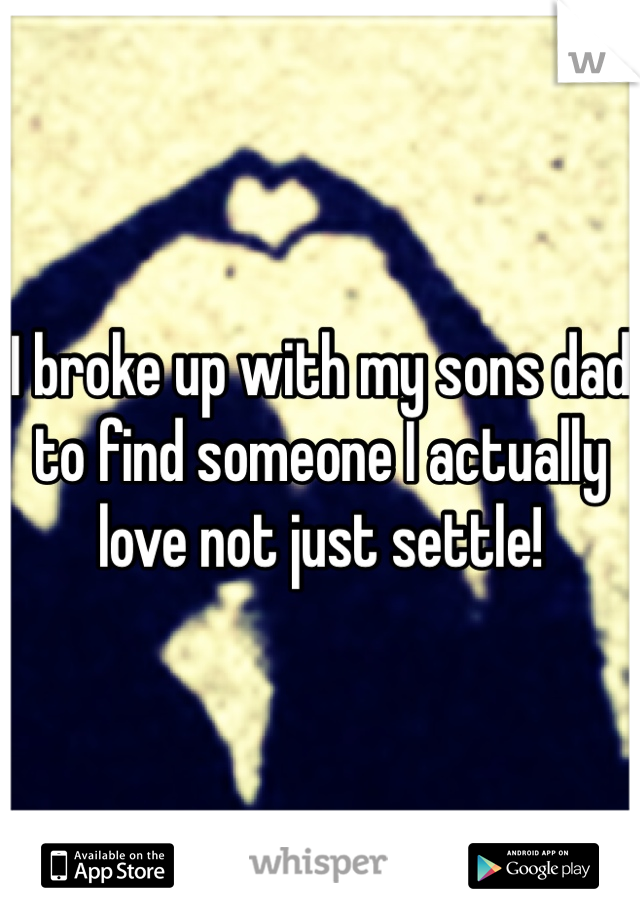 I broke up with my sons dad to find someone I actually love not just settle!