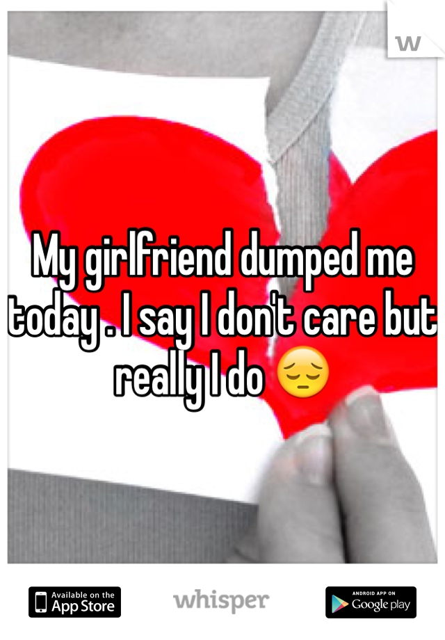 My girlfriend dumped me today . I say I don't care but really I do 😔