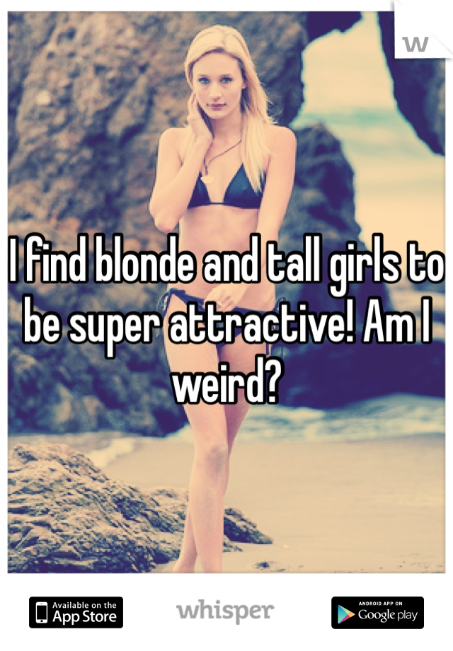 I find blonde and tall girls to be super attractive! Am I weird?