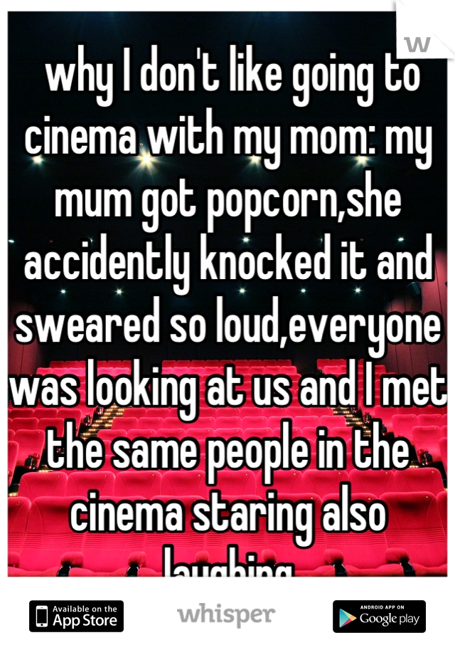  why I don't like going to cinema with my mom: my mum got popcorn,she accidently knocked it and sweared so loud,everyone was looking at us and I met the same people in the cinema staring also laughing