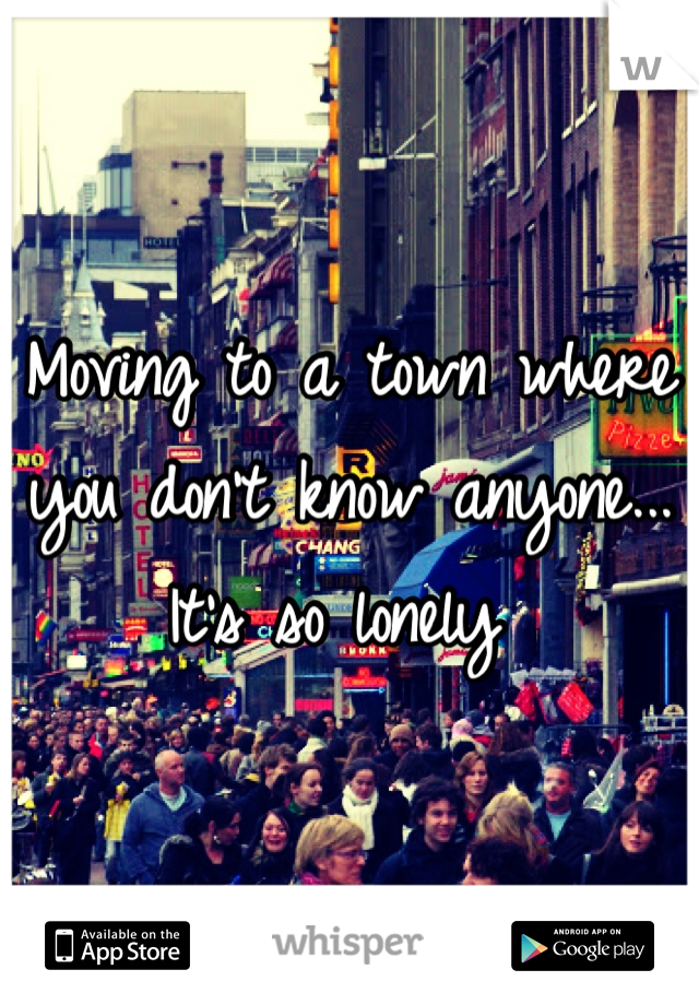 Moving to a town where you don't know anyone... It's so lonely 
