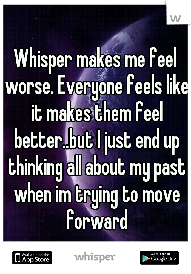 Whisper makes me feel worse. Everyone feels like it makes them feel better..but I just end up thinking all about my past when im trying to move forward