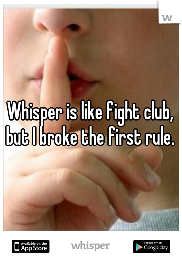 Whisper is like fight club, but I broke the first rule. 