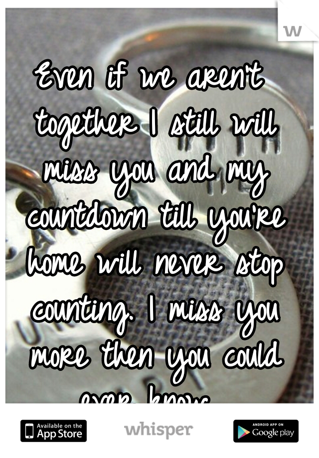 Even if we aren't together I still will miss you and my countdown till you're home will never stop counting. I miss you more then you could ever know. 