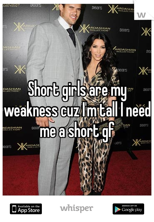 Short girls are my weakness cuz I'm tall I need me a short gf 