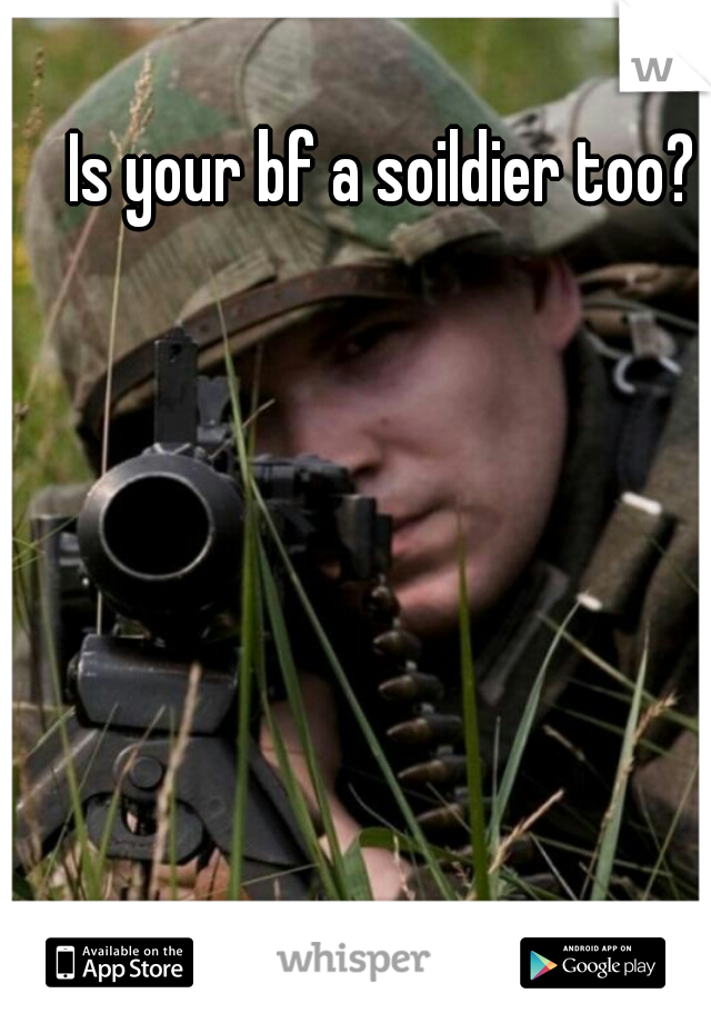Is your bf a soildier too?
