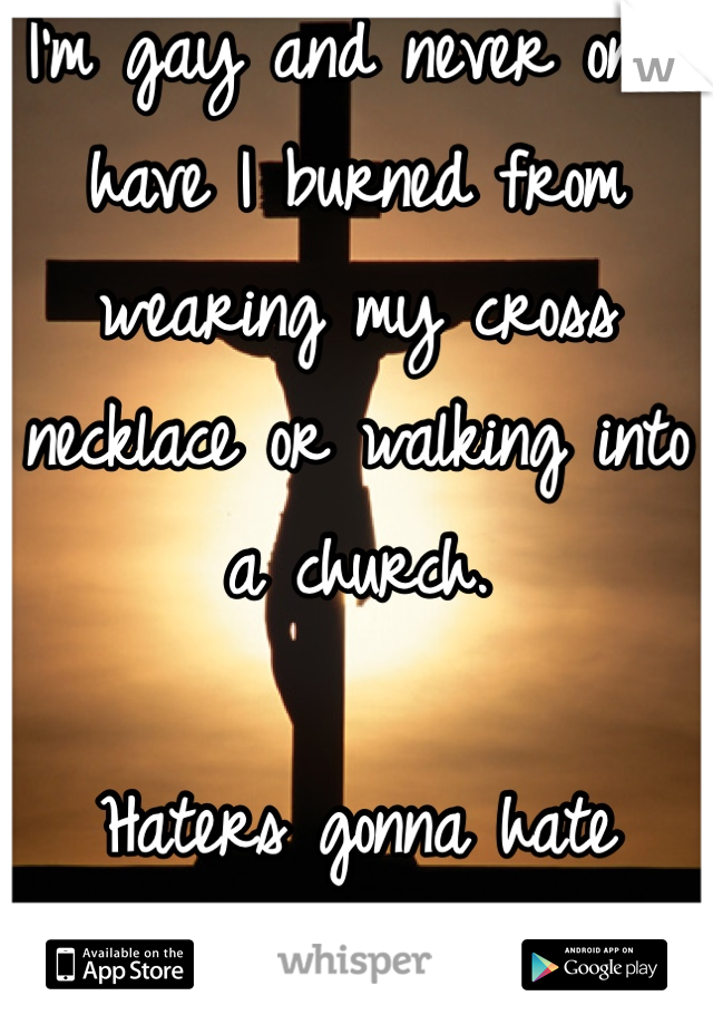 I'm gay and never once have I burned from wearing my cross necklace or walking into a church. 

Haters gonna hate though. 