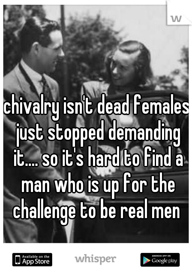 chivalry isn't dead females just stopped demanding it.... so it's hard to find a man who is up for the challenge to be real men 