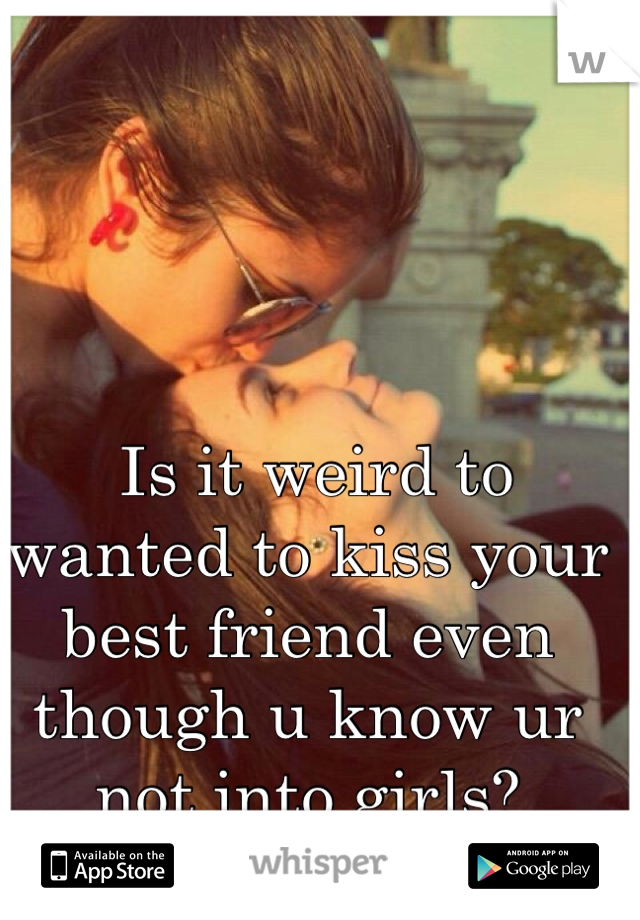  Is it weird to wanted to kiss your best friend even though u know ur not into girls?