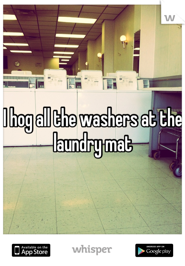 I hog all the washers at the laundry mat
