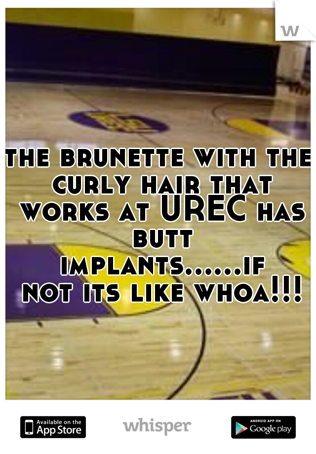 the brunette with the curly hair that works at UREC has butt implants......if not its like whoa!!!