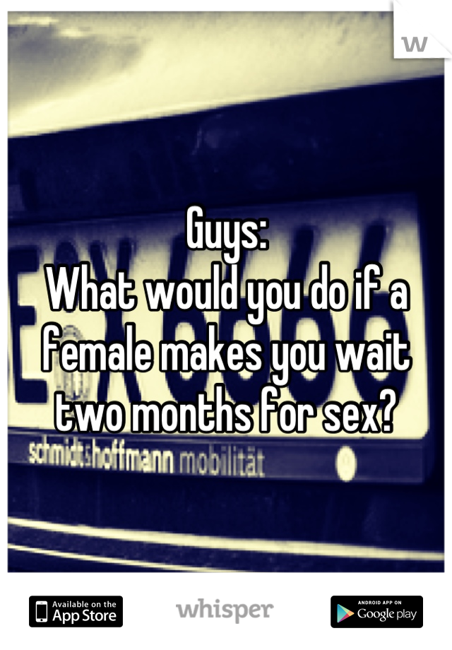 Guys:
What would you do if a female makes you wait two months for sex?