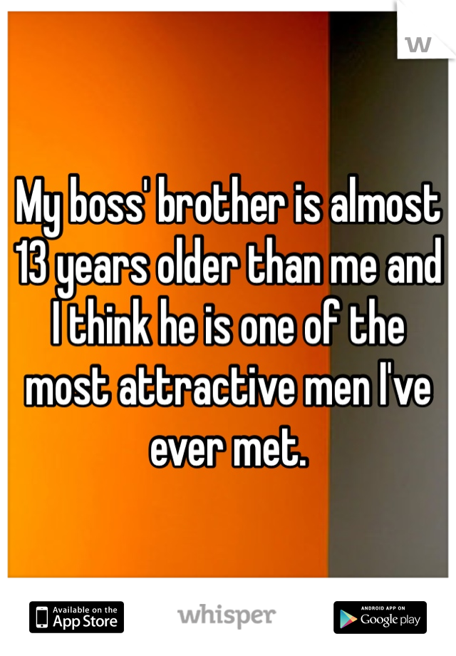 My boss' brother is almost 13 years older than me and I think he is one of the most attractive men I've ever met. 