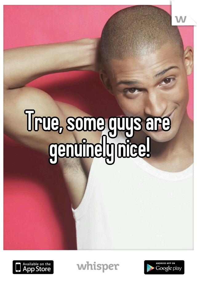 True, some guys are genuinely nice!