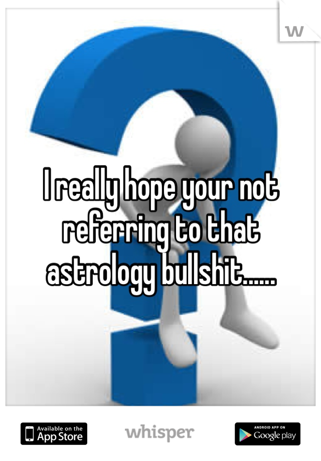 I really hope your not referring to that astrology bullshit......