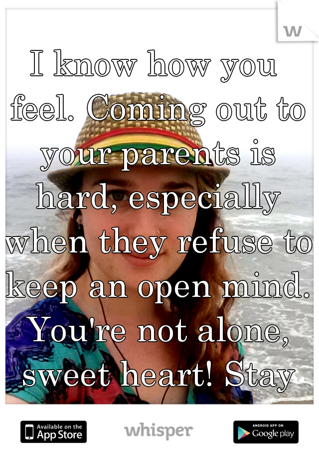 I know how you feel. Coming out to your parents is hard, especially when they refuse to keep an open mind. You're not alone, sweet heart! Stay strong! <3