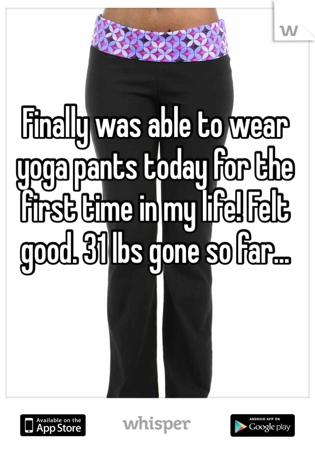 Finally was able to wear yoga pants today for the first time in my life! Felt good. 31 lbs gone so far... 