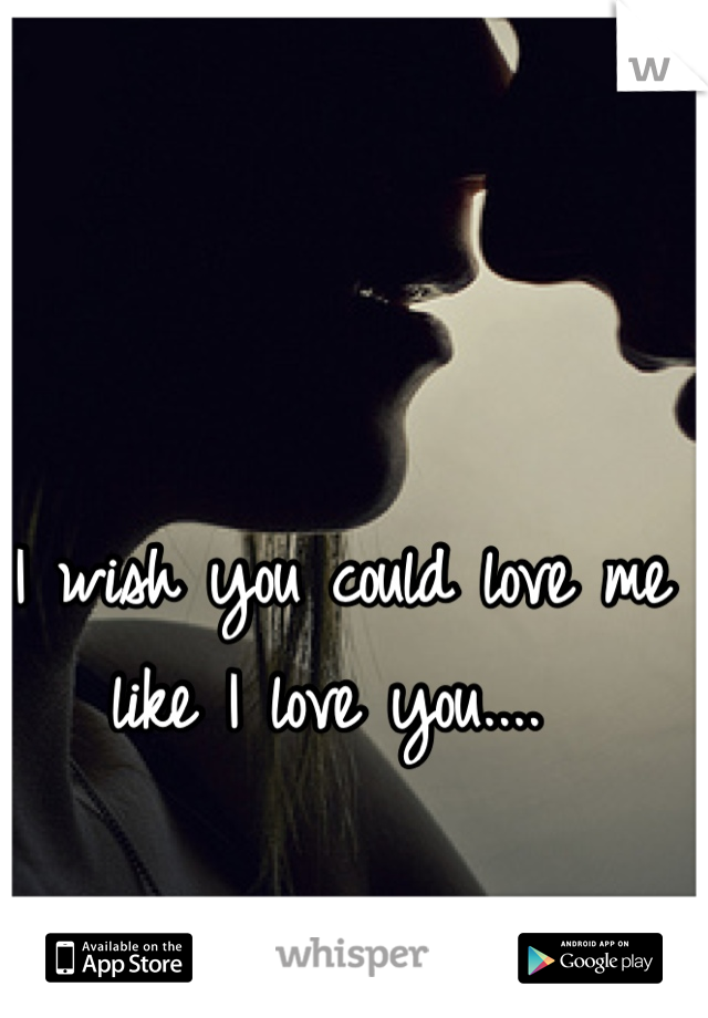 I wish you could love me like I love you.... 