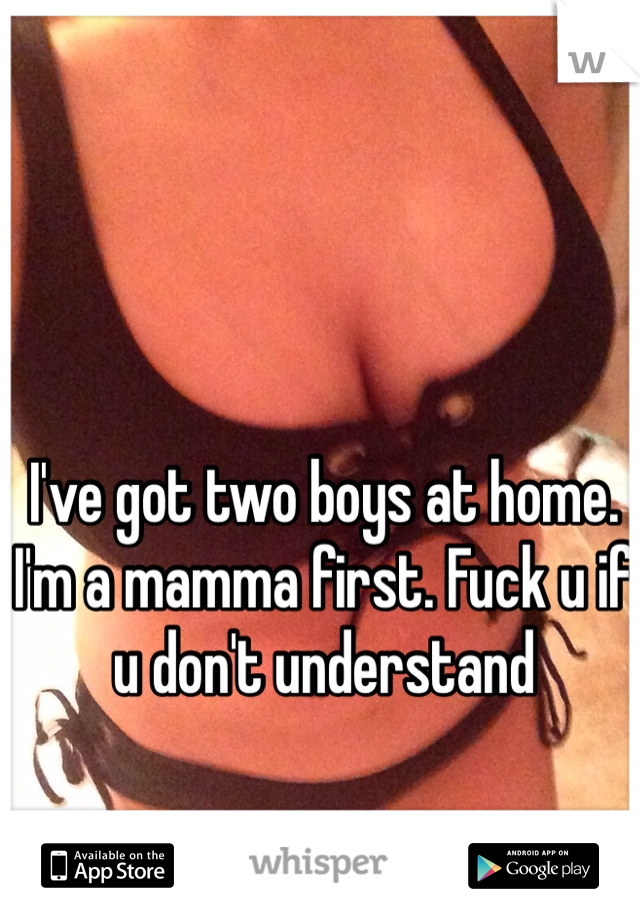 I've got two boys at home. I'm a mamma first. Fuck u if u don't understand