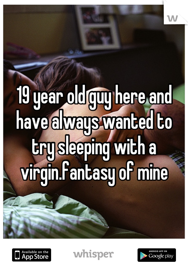 19 year old guy here and have always wanted to try sleeping with a virgin.fantasy of mine