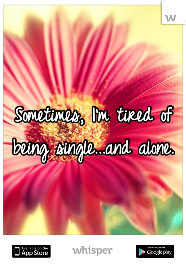 Sometimes, I'm tired of being single...and alone. 