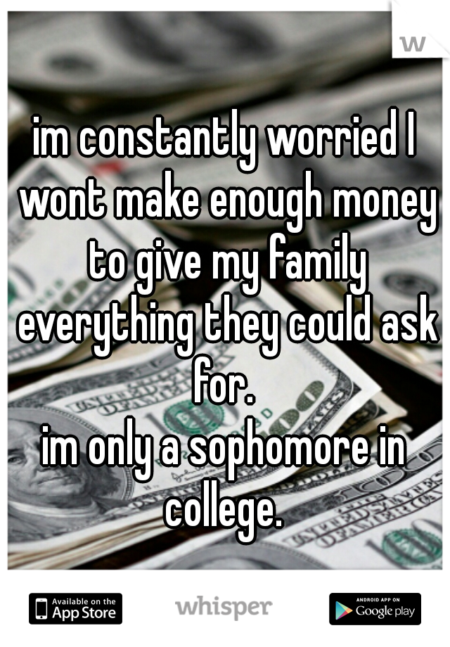 im constantly worried I wont make enough money to give my family everything they could ask for. 

im only a sophomore in college. 