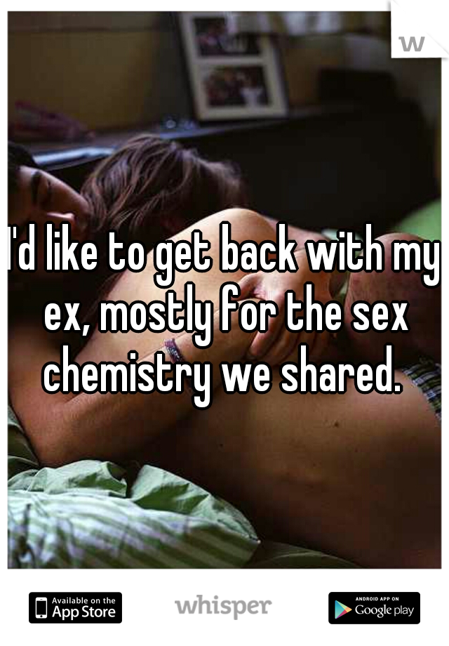 I'd like to get back with my ex, mostly for the sex chemistry we shared. 
