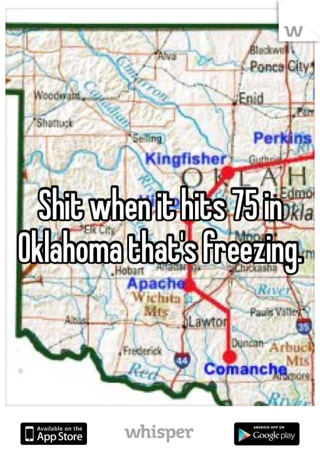 Shit when it hits 75 in Oklahoma that's freezing. 
