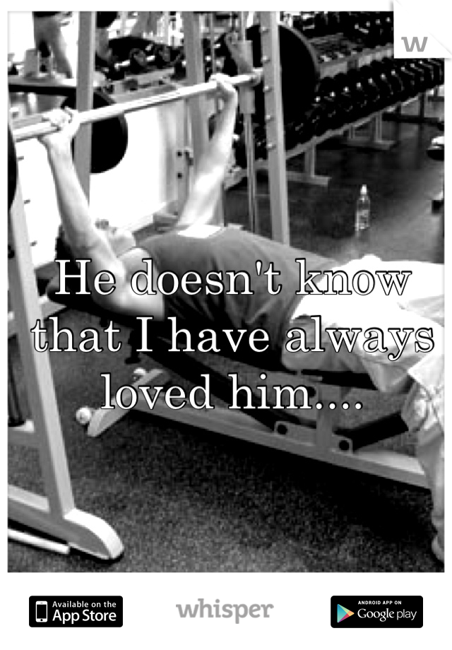 He doesn't know that I have always loved him....