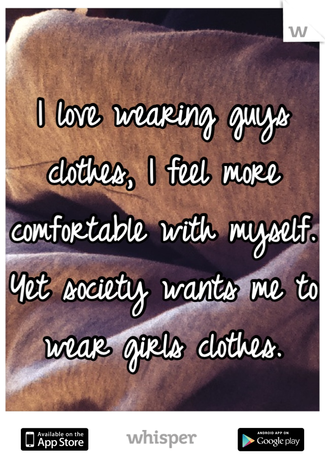 I love wearing guys clothes, I feel more comfortable with myself. Yet society wants me to wear girls clothes.