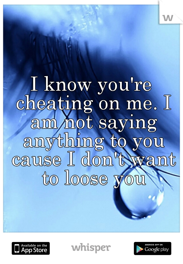 I know you're cheating on me. I am not saying anything to you cause I don't want to loose you
