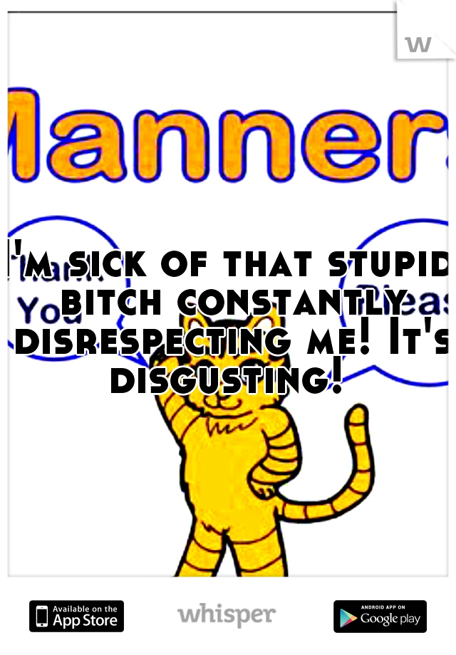 I'm sick of that stupid bitch constantly disrespecting me! It's disgusting! 