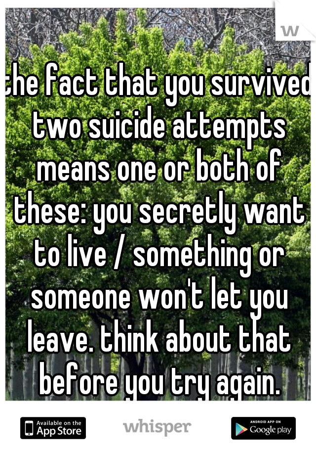 the fact that you survived two suicide attempts means one or both of these: you secretly want to live / something or someone won't let you leave. think about that before you try again.