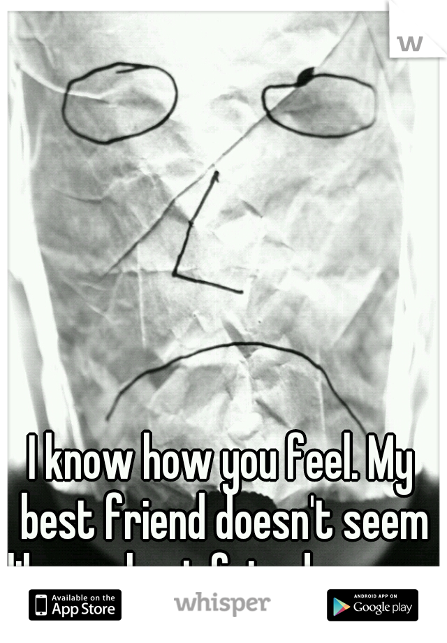 I know how you feel. My best friend doesn't seem like my best friend anymore