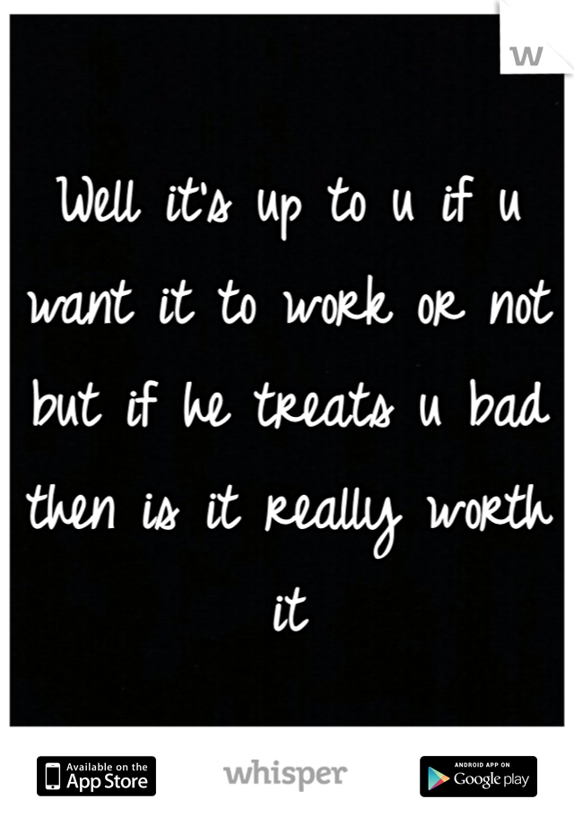 Well it's up to u if u want it to work or not but if he treats u bad then is it really worth it