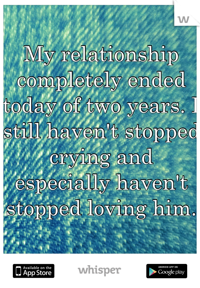 My relationship completely ended today of two years. I still haven't stopped crying and especially haven't stopped loving him.