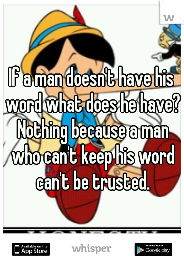 If a man doesn't have his word what does he have? Nothing because a man who can't keep his word can't be trusted.