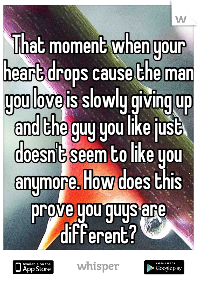 That moment when your heart drops cause the man you love is slowly giving up and the guy you like just doesn't seem to like you anymore. How does this prove you guys are different?