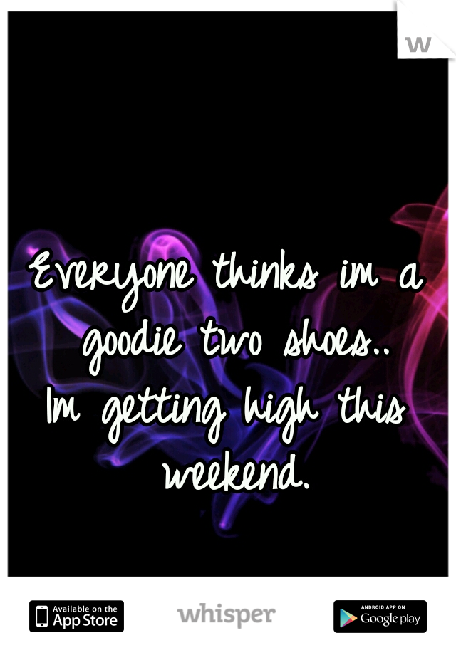 Everyone thinks im a goodie two shoes..

Im getting high this weekend.
