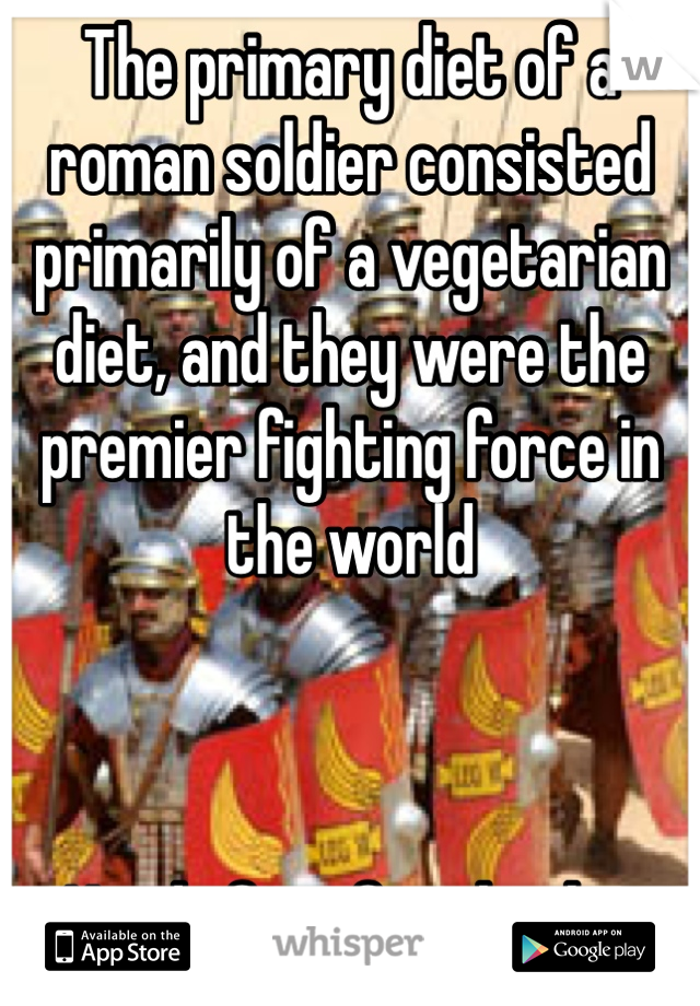 The primary diet of a roman soldier consisted primarily of a vegetarian diet, and they were the premier fighting force in the world



Nerdy fact for the day