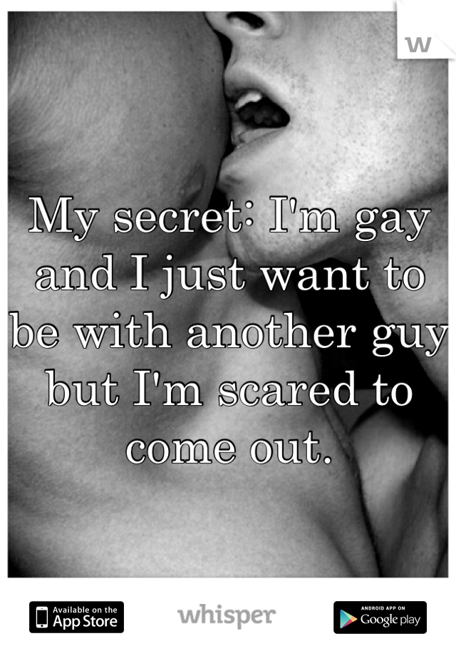 My secret: I'm gay and I just want to be with another guy but I'm scared to come out. 